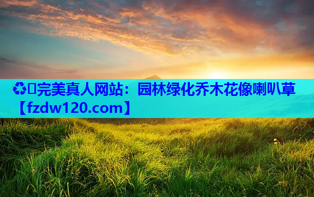 ♻️完美真人网站：园林绿化乔木花像喇叭草