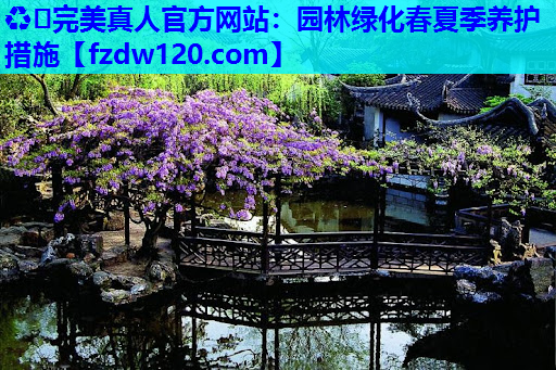 ♻️完美真人官方网站：园林绿化春夏季养护措施
