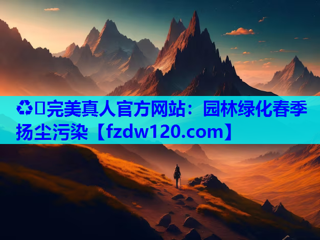 ♻️完美真人官方网站：园林绿化春季扬尘污染