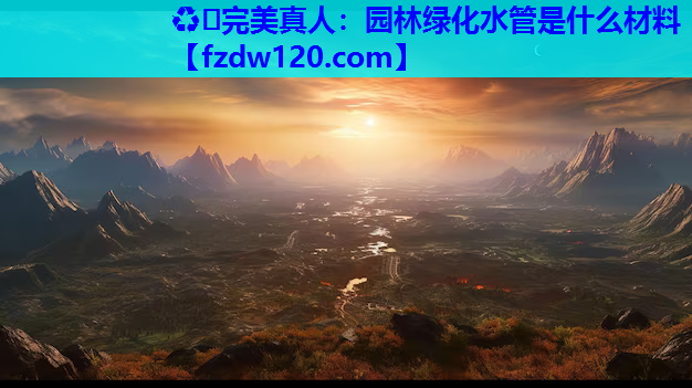 ♻️完美真人：园林绿化水管是什么材料