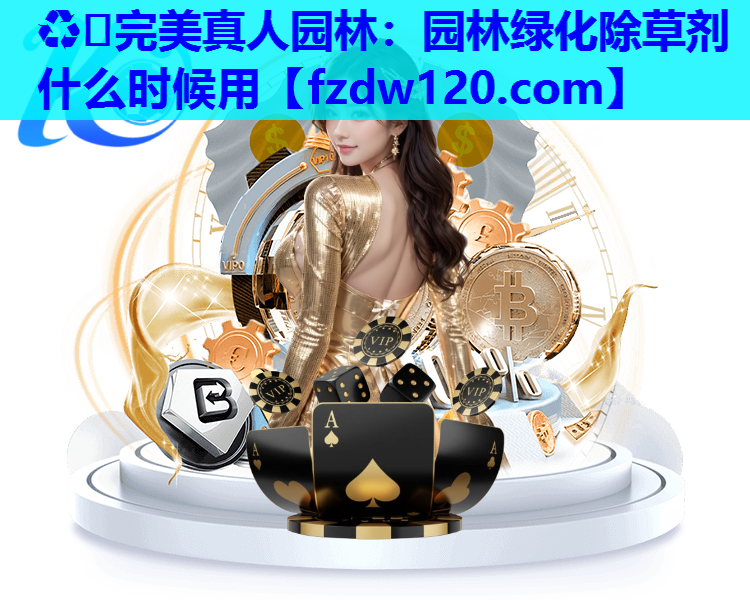 ♻️完美真人园林：园林绿化除草剂什么时候用